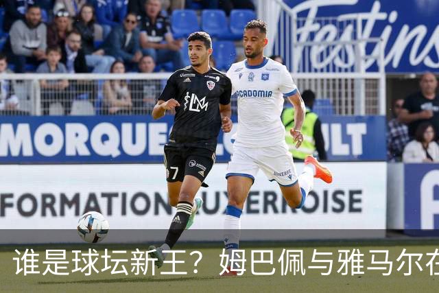 谁是球坛新王？姆巴佩与雅马尔在国家德比上演金球奖前哨战